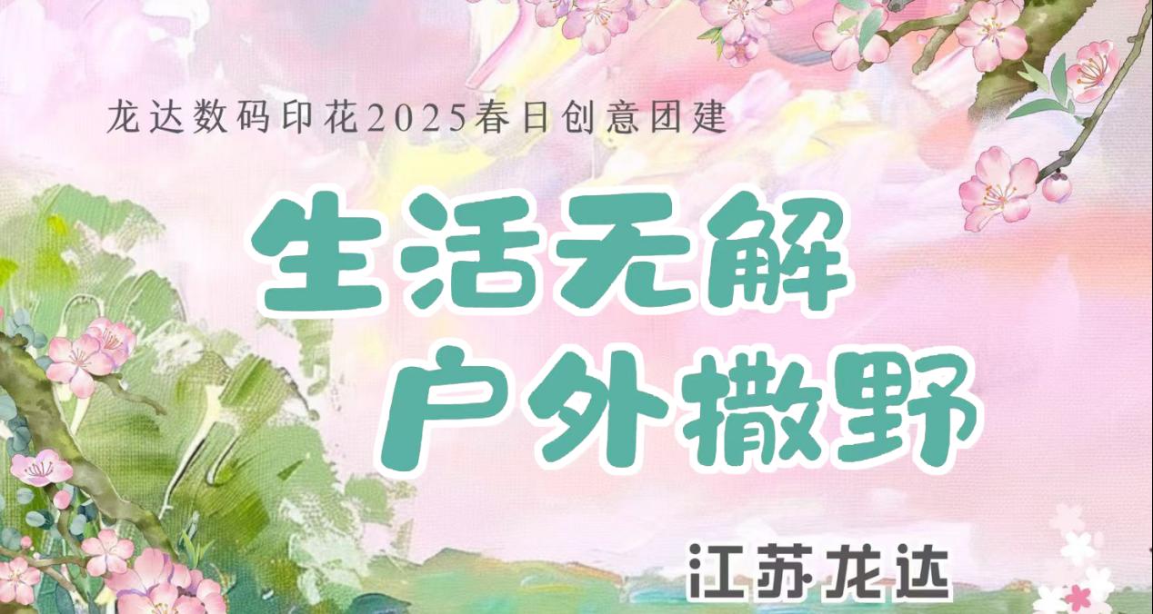 褪去“數(shù)字外衣”，奔赴山野之約 ——【生活無解，戶外撒野！龍達(dá)數(shù)碼印花網(wǎng)絡(luò)營銷天團(tuán)解鎖春日活力密碼】
